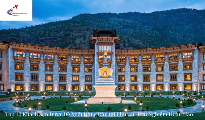 Top 10 Khách Sạn Được Đề Xuất Hàng Đầu tại Bhutan: Trải Nghiệm Hoàn Hảo